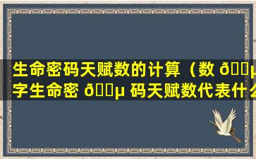 生命密码天赋数的计算（数 🌵 字生命密 🌵 码天赋数代表什么）